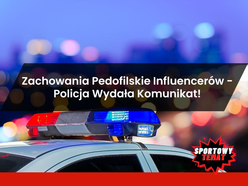 Zachowania Pedofilskie Wśród Influencerów -Policja Wydała Komunikat!
